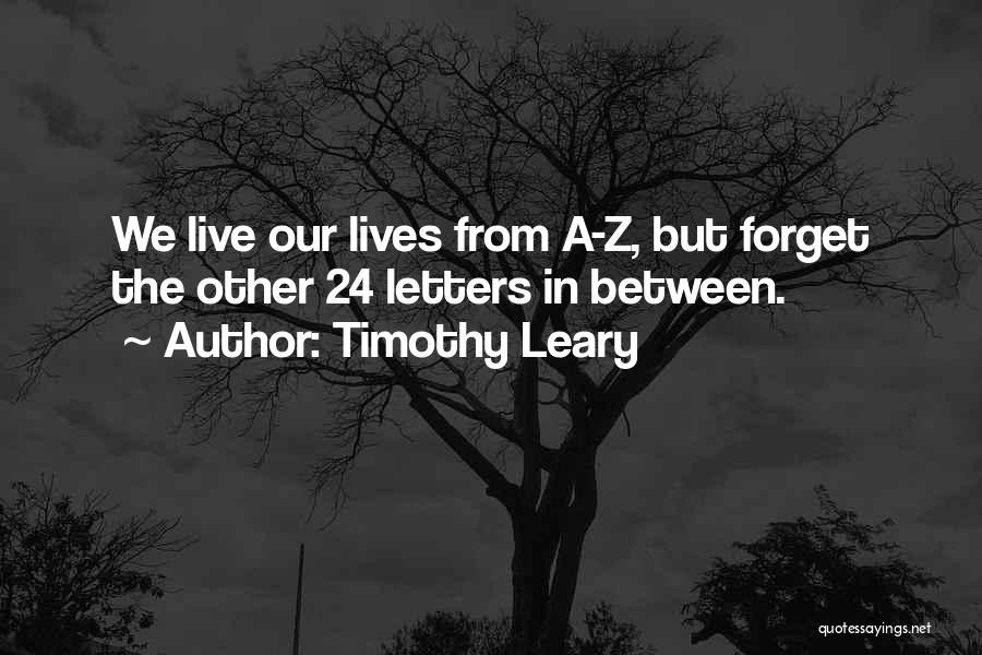 Timothy Leary Quotes: We Live Our Lives From A-z, But Forget The Other 24 Letters In Between.