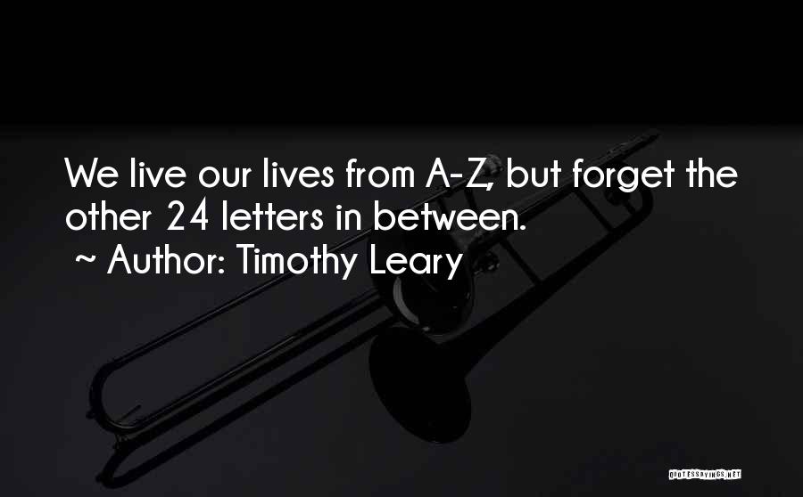 Timothy Leary Quotes: We Live Our Lives From A-z, But Forget The Other 24 Letters In Between.