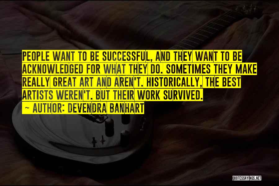 Devendra Banhart Quotes: People Want To Be Successful, And They Want To Be Acknowledged For What They Do. Sometimes They Make Really Great