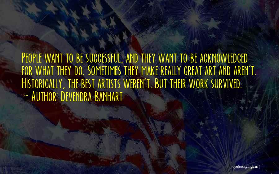 Devendra Banhart Quotes: People Want To Be Successful, And They Want To Be Acknowledged For What They Do. Sometimes They Make Really Great