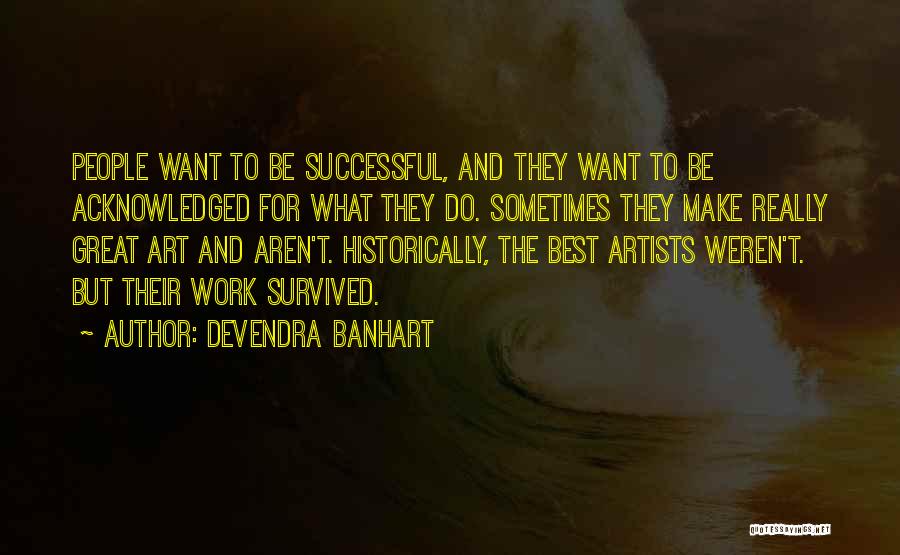Devendra Banhart Quotes: People Want To Be Successful, And They Want To Be Acknowledged For What They Do. Sometimes They Make Really Great