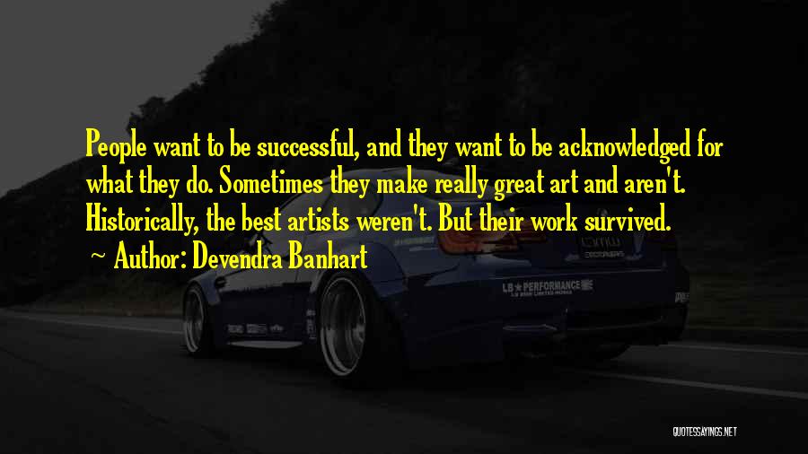 Devendra Banhart Quotes: People Want To Be Successful, And They Want To Be Acknowledged For What They Do. Sometimes They Make Really Great