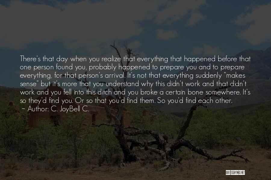 C. JoyBell C. Quotes: There's That Day When You Realize That Everything That Happened Before That One Person Found You, Probably Happened To Prepare