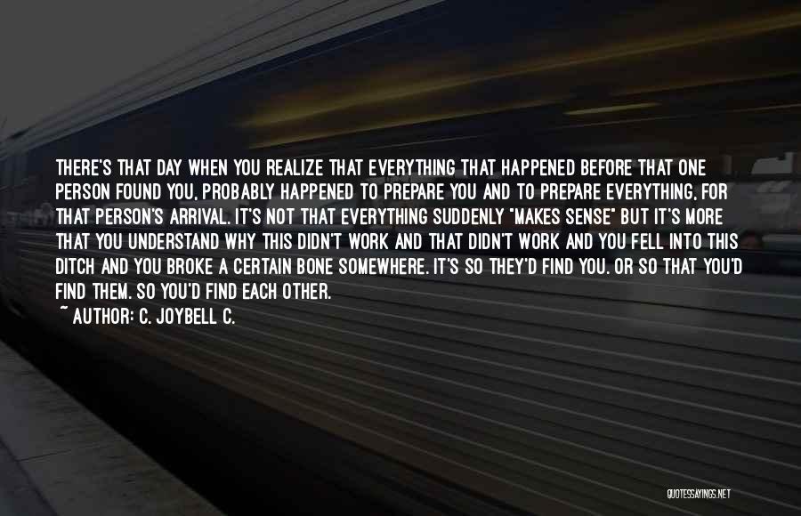 C. JoyBell C. Quotes: There's That Day When You Realize That Everything That Happened Before That One Person Found You, Probably Happened To Prepare