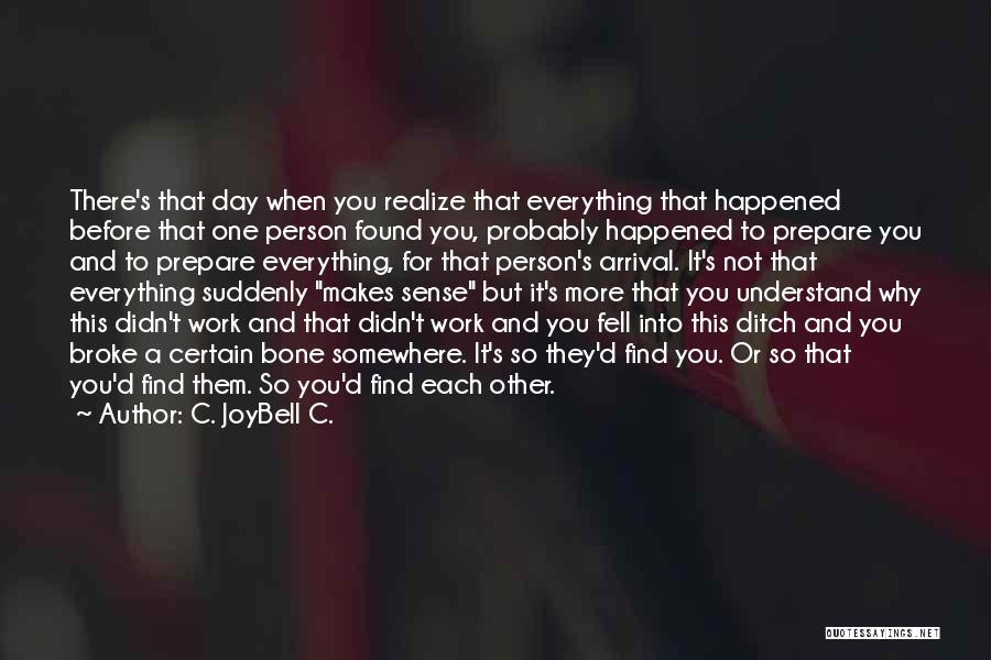 C. JoyBell C. Quotes: There's That Day When You Realize That Everything That Happened Before That One Person Found You, Probably Happened To Prepare