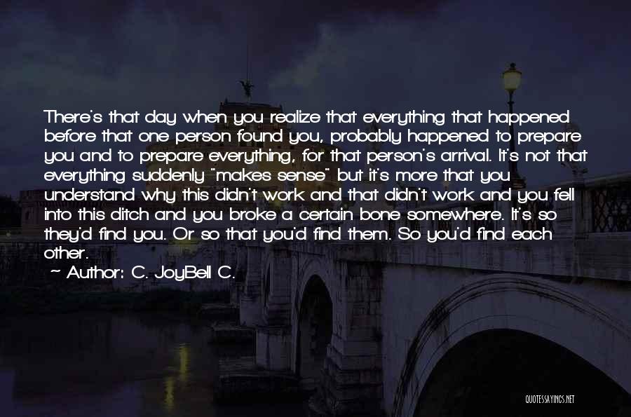 C. JoyBell C. Quotes: There's That Day When You Realize That Everything That Happened Before That One Person Found You, Probably Happened To Prepare