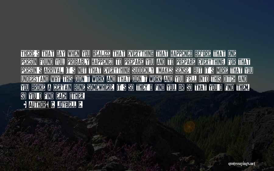 C. JoyBell C. Quotes: There's That Day When You Realize That Everything That Happened Before That One Person Found You, Probably Happened To Prepare