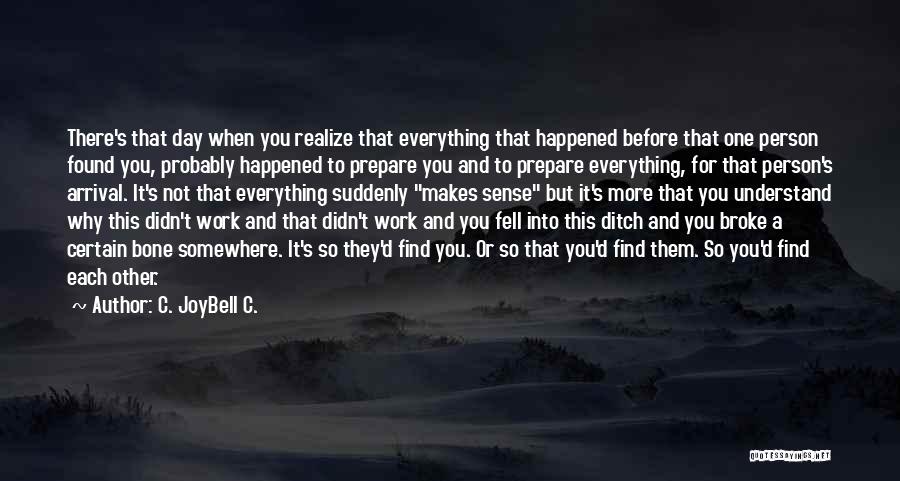 C. JoyBell C. Quotes: There's That Day When You Realize That Everything That Happened Before That One Person Found You, Probably Happened To Prepare