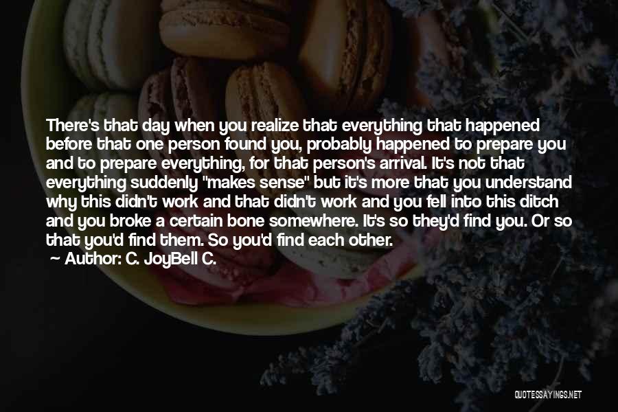 C. JoyBell C. Quotes: There's That Day When You Realize That Everything That Happened Before That One Person Found You, Probably Happened To Prepare