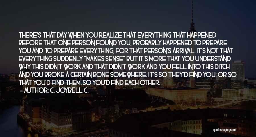 C. JoyBell C. Quotes: There's That Day When You Realize That Everything That Happened Before That One Person Found You, Probably Happened To Prepare