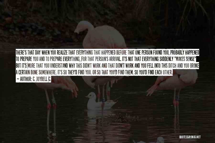 C. JoyBell C. Quotes: There's That Day When You Realize That Everything That Happened Before That One Person Found You, Probably Happened To Prepare