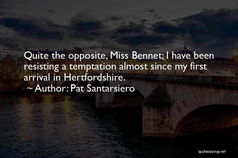 Pat Santarsiero Quotes: Quite The Opposite, Miss Bennet; I Have Been Resisting A Temptation Almost Since My First Arrival In Hertfordshire.