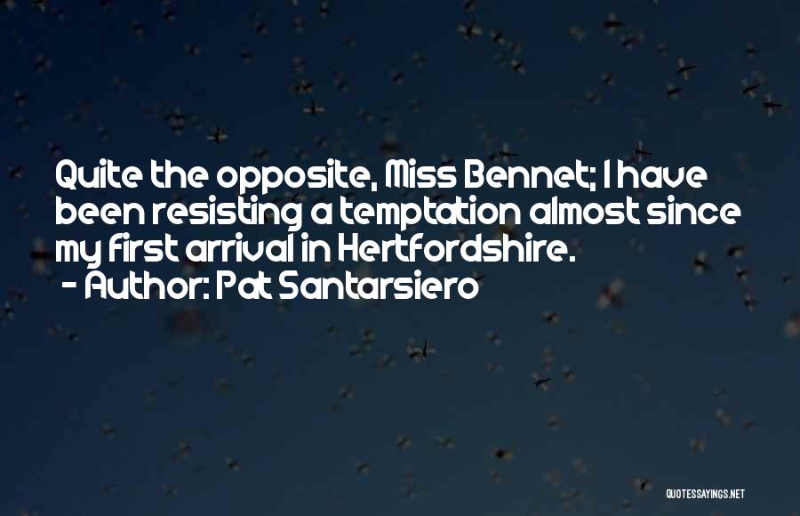 Pat Santarsiero Quotes: Quite The Opposite, Miss Bennet; I Have Been Resisting A Temptation Almost Since My First Arrival In Hertfordshire.