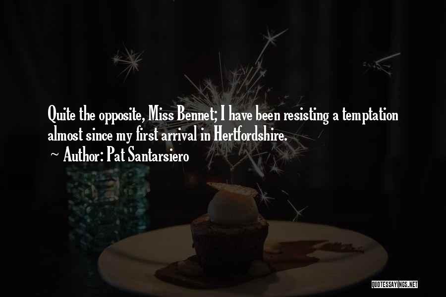 Pat Santarsiero Quotes: Quite The Opposite, Miss Bennet; I Have Been Resisting A Temptation Almost Since My First Arrival In Hertfordshire.