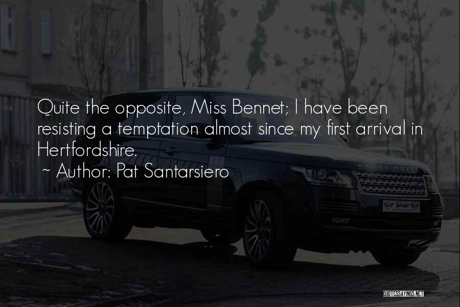 Pat Santarsiero Quotes: Quite The Opposite, Miss Bennet; I Have Been Resisting A Temptation Almost Since My First Arrival In Hertfordshire.