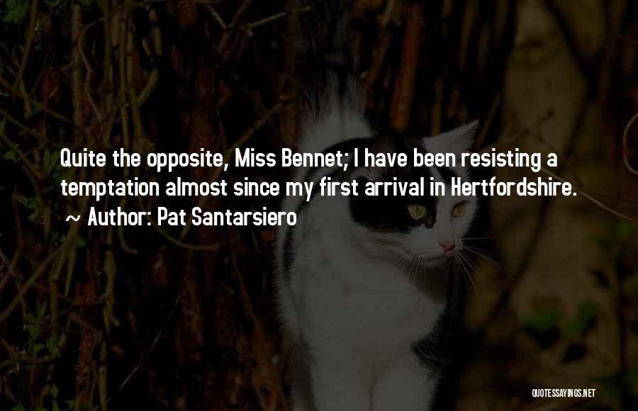 Pat Santarsiero Quotes: Quite The Opposite, Miss Bennet; I Have Been Resisting A Temptation Almost Since My First Arrival In Hertfordshire.