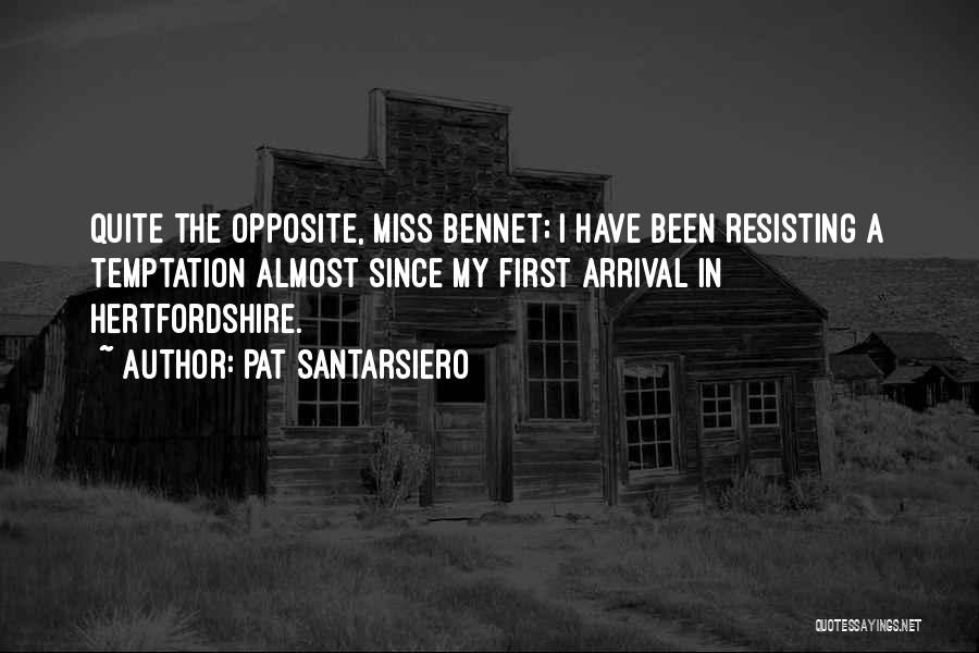 Pat Santarsiero Quotes: Quite The Opposite, Miss Bennet; I Have Been Resisting A Temptation Almost Since My First Arrival In Hertfordshire.