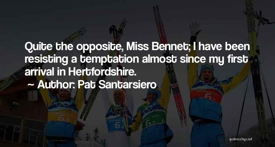 Pat Santarsiero Quotes: Quite The Opposite, Miss Bennet; I Have Been Resisting A Temptation Almost Since My First Arrival In Hertfordshire.