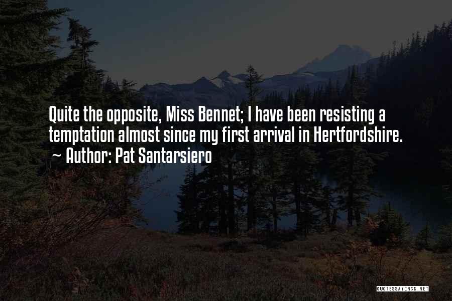 Pat Santarsiero Quotes: Quite The Opposite, Miss Bennet; I Have Been Resisting A Temptation Almost Since My First Arrival In Hertfordshire.