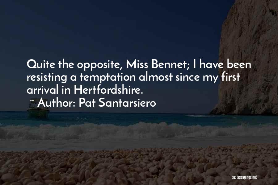 Pat Santarsiero Quotes: Quite The Opposite, Miss Bennet; I Have Been Resisting A Temptation Almost Since My First Arrival In Hertfordshire.