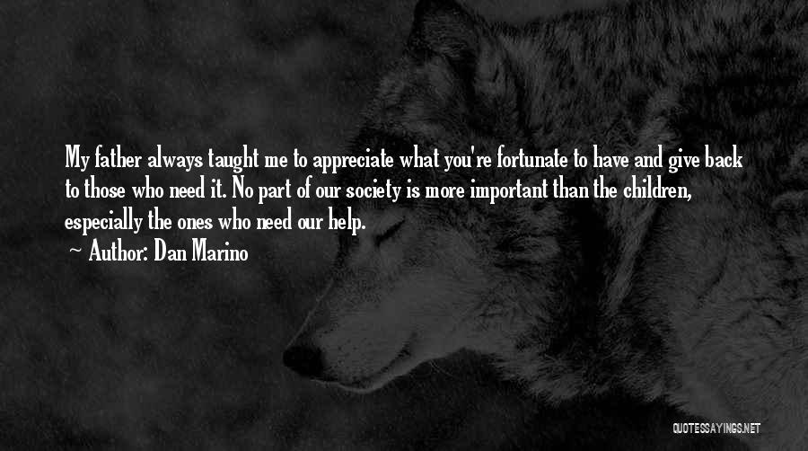 Dan Marino Quotes: My Father Always Taught Me To Appreciate What You're Fortunate To Have And Give Back To Those Who Need It.