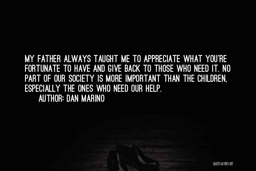 Dan Marino Quotes: My Father Always Taught Me To Appreciate What You're Fortunate To Have And Give Back To Those Who Need It.