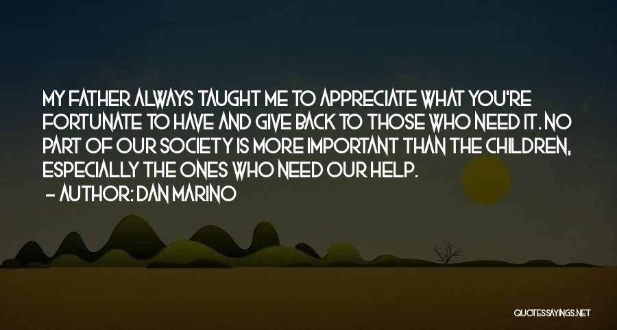 Dan Marino Quotes: My Father Always Taught Me To Appreciate What You're Fortunate To Have And Give Back To Those Who Need It.