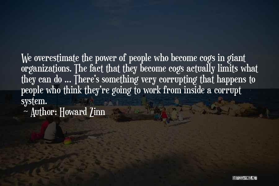 Howard Zinn Quotes: We Overestimate The Power Of People Who Become Cogs In Giant Organizations. The Fact That They Become Cogs Actually Limits