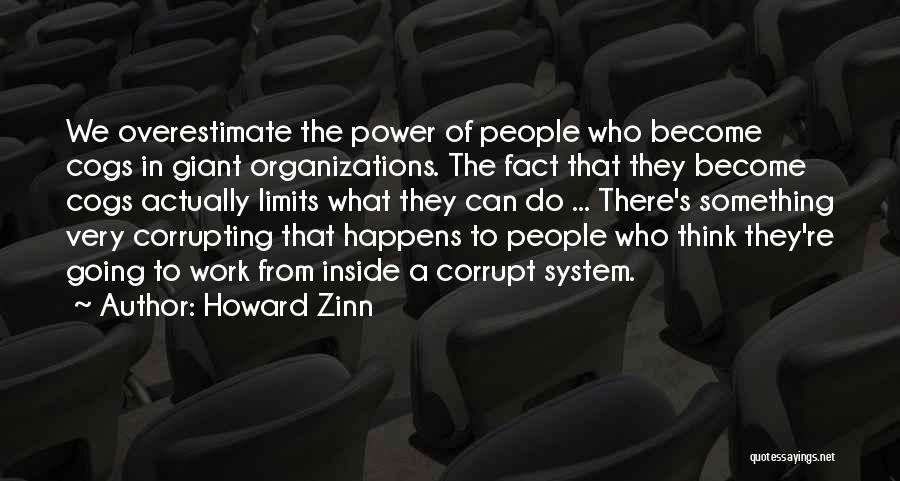 Howard Zinn Quotes: We Overestimate The Power Of People Who Become Cogs In Giant Organizations. The Fact That They Become Cogs Actually Limits