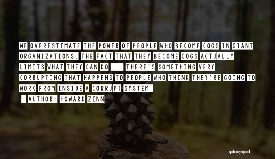 Howard Zinn Quotes: We Overestimate The Power Of People Who Become Cogs In Giant Organizations. The Fact That They Become Cogs Actually Limits
