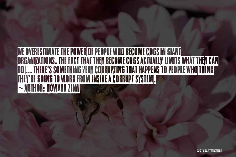Howard Zinn Quotes: We Overestimate The Power Of People Who Become Cogs In Giant Organizations. The Fact That They Become Cogs Actually Limits