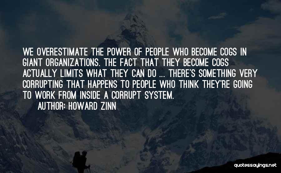 Howard Zinn Quotes: We Overestimate The Power Of People Who Become Cogs In Giant Organizations. The Fact That They Become Cogs Actually Limits