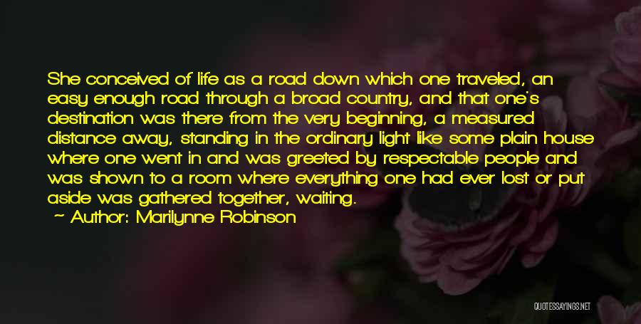 Marilynne Robinson Quotes: She Conceived Of Life As A Road Down Which One Traveled, An Easy Enough Road Through A Broad Country, And