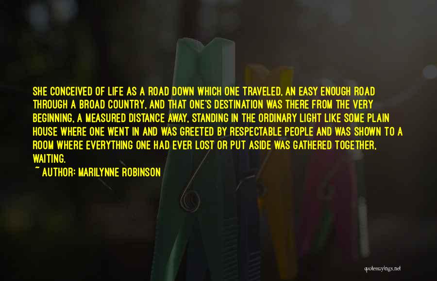 Marilynne Robinson Quotes: She Conceived Of Life As A Road Down Which One Traveled, An Easy Enough Road Through A Broad Country, And