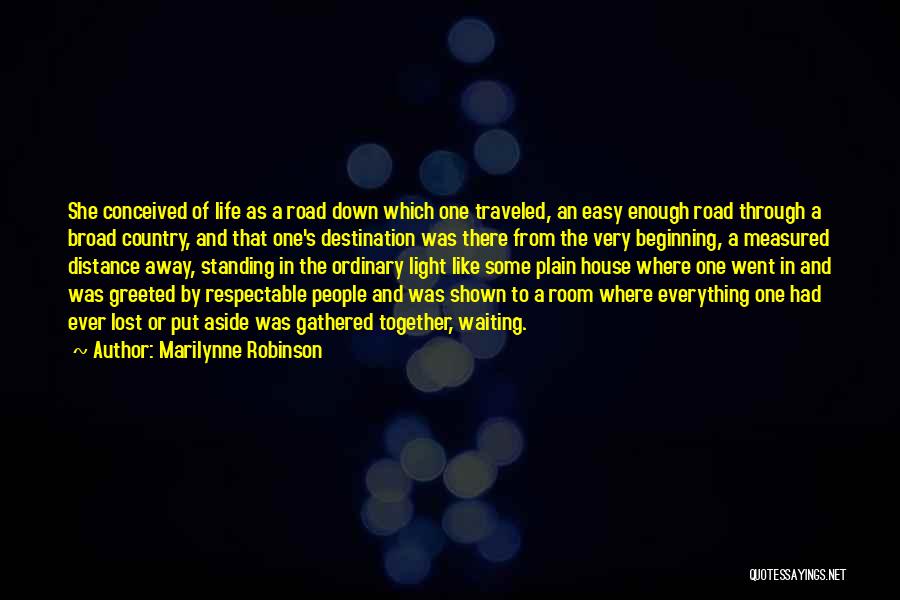 Marilynne Robinson Quotes: She Conceived Of Life As A Road Down Which One Traveled, An Easy Enough Road Through A Broad Country, And