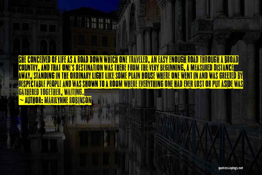 Marilynne Robinson Quotes: She Conceived Of Life As A Road Down Which One Traveled, An Easy Enough Road Through A Broad Country, And