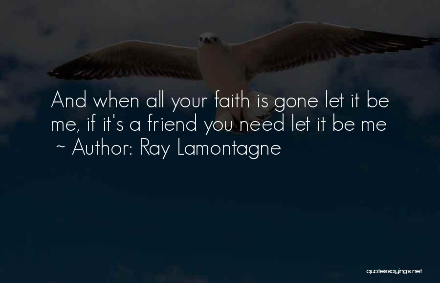 Ray Lamontagne Quotes: And When All Your Faith Is Gone Let It Be Me, If It's A Friend You Need Let It Be