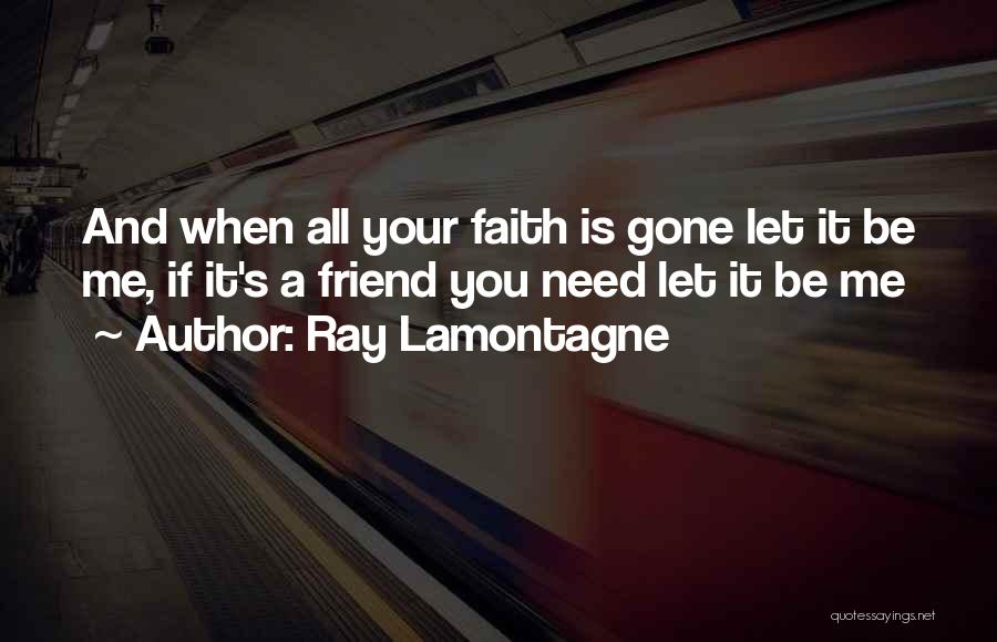 Ray Lamontagne Quotes: And When All Your Faith Is Gone Let It Be Me, If It's A Friend You Need Let It Be