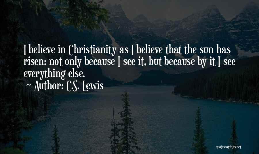 C.S. Lewis Quotes: I Believe In Christianity As I Believe That The Sun Has Risen: Not Only Because I See It, But Because