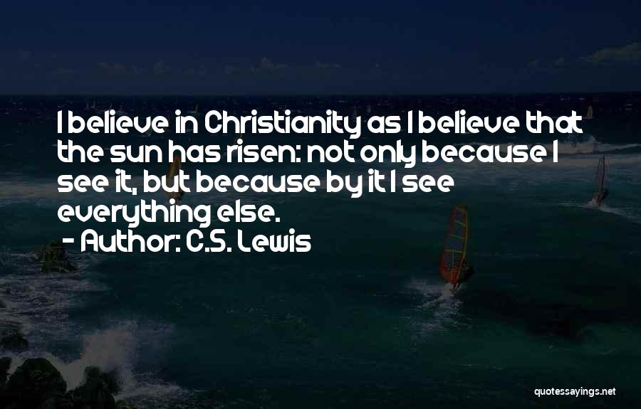 C.S. Lewis Quotes: I Believe In Christianity As I Believe That The Sun Has Risen: Not Only Because I See It, But Because