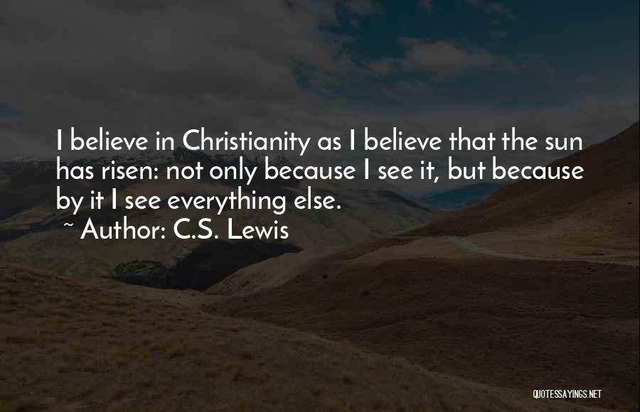 C.S. Lewis Quotes: I Believe In Christianity As I Believe That The Sun Has Risen: Not Only Because I See It, But Because