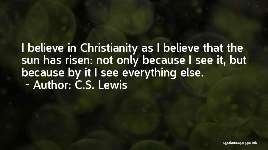 C.S. Lewis Quotes: I Believe In Christianity As I Believe That The Sun Has Risen: Not Only Because I See It, But Because