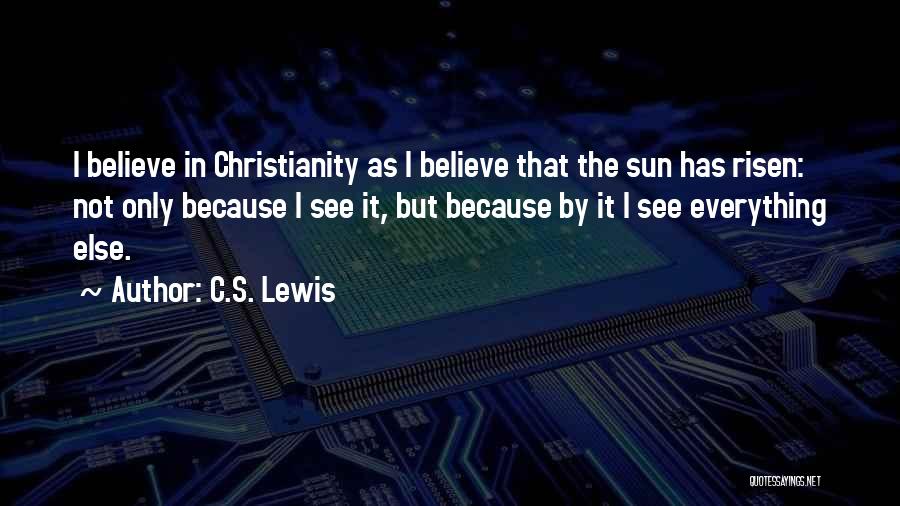 C.S. Lewis Quotes: I Believe In Christianity As I Believe That The Sun Has Risen: Not Only Because I See It, But Because
