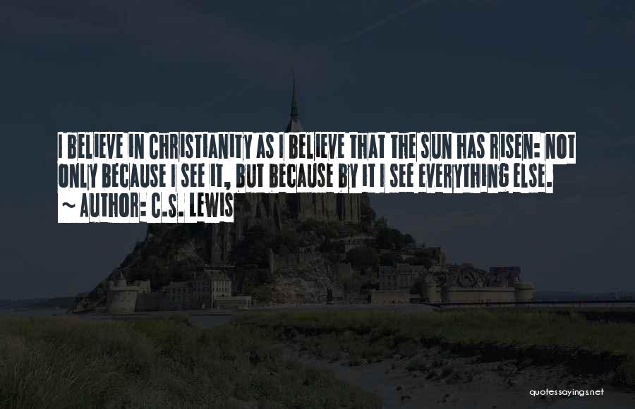 C.S. Lewis Quotes: I Believe In Christianity As I Believe That The Sun Has Risen: Not Only Because I See It, But Because