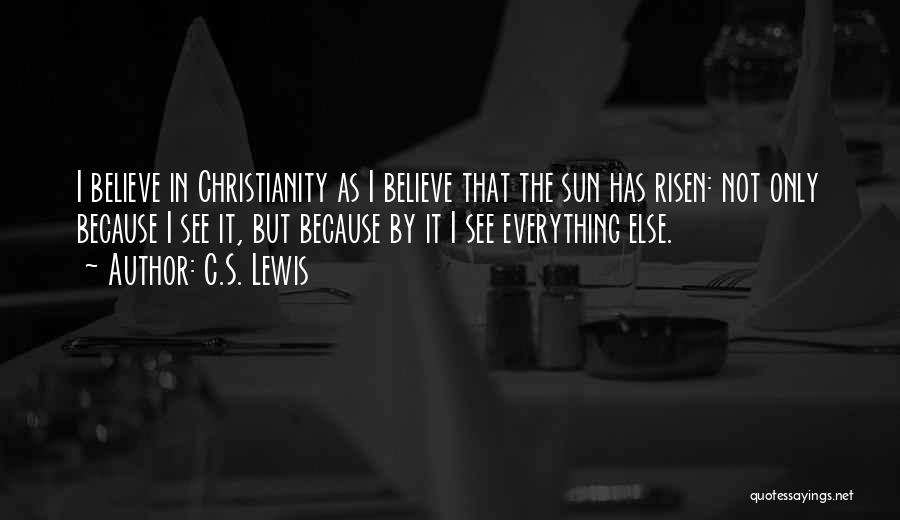 C.S. Lewis Quotes: I Believe In Christianity As I Believe That The Sun Has Risen: Not Only Because I See It, But Because