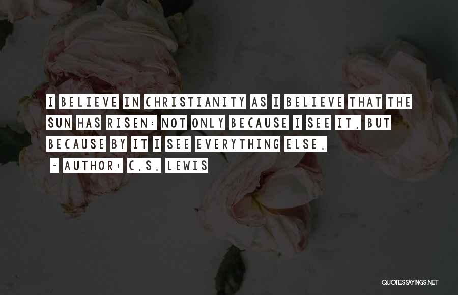 C.S. Lewis Quotes: I Believe In Christianity As I Believe That The Sun Has Risen: Not Only Because I See It, But Because