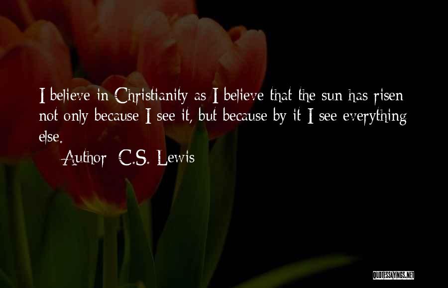 C.S. Lewis Quotes: I Believe In Christianity As I Believe That The Sun Has Risen: Not Only Because I See It, But Because