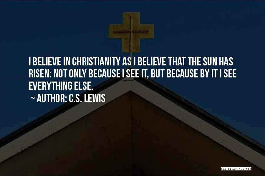 C.S. Lewis Quotes: I Believe In Christianity As I Believe That The Sun Has Risen: Not Only Because I See It, But Because