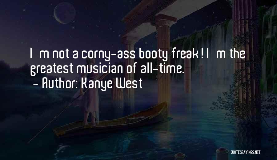 Kanye West Quotes: I'm Not A Corny-ass Booty Freak! I'm The Greatest Musician Of All-time.