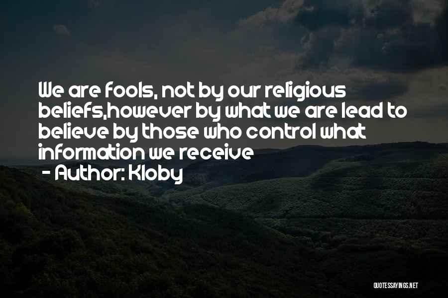 Kloby Quotes: We Are Fools, Not By Our Religious Beliefs,however By What We Are Lead To Believe By Those Who Control What